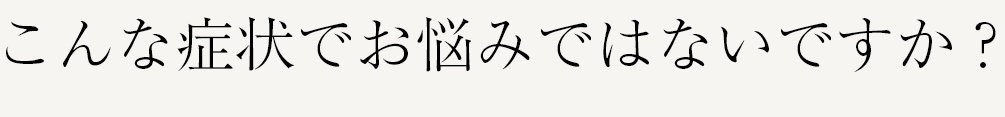 こんな症状でお悩みではないですか?