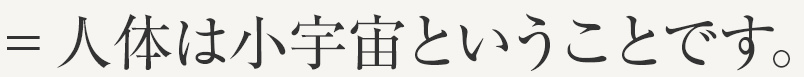 =人体は小宇宙ということです。